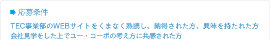 応募条件TEC事業部野際とをくまなく熟読し、納得された方、興味を持たれた方。会社見学をした方。